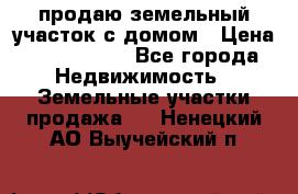 продаю земельный участок с домом › Цена ­ 1 500 000 - Все города Недвижимость » Земельные участки продажа   . Ненецкий АО,Выучейский п.